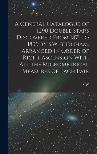 Cover image for A General Catalogue of 1290 Double Stars Discovered From 1871 to 1899 by S.W. Burnham. Arranged in Order of Right Ascension With all the Micrometrical Measures of Each Pair