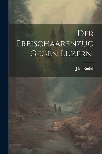 Cover image for Der Freischaarenzug gegen Luzern.