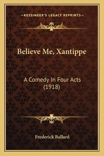 Cover image for Believe Me, Xantippe: A Comedy in Four Acts (1918)