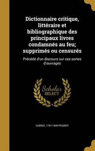 Dictionnaire Critique, Litteraire Et Bibliographique Des Principaux Livres Condamnes Au Feu; Supprimes Ou Censures: Precede D'Un Discours Sur Ces Sortes D'Ouvrages