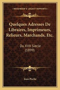 Cover image for Quelques Adresses de Libraires, Imprimeurs, Relieurs, Marchands, Etc.: Du XVII Siecle (1899)