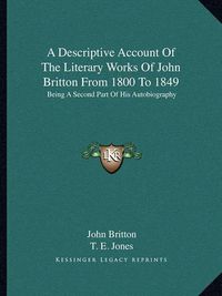 Cover image for A Descriptive Account of the Literary Works of John Britton from 1800 to 1849: Being a Second Part of His Autobiography