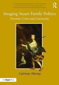 Cover image for Imaging Stuart Family Politics: Dynastic Crisis and Continuity