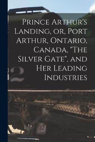 Cover image for Prince Arthur's Landing, or, Port Arthur, Ontario, Canada, The Silver Gate, and Her Leading Industries [microform]