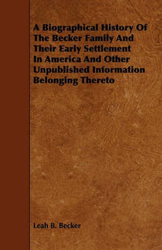 Cover image for A Biographical History Of The Becker Family And Their Early Settlement In America And Other Unpublished Information Belonging Thereto