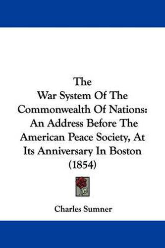 Cover image for The War System Of The Commonwealth Of Nations: An Address Before The American Peace Society, At Its Anniversary In Boston (1854)