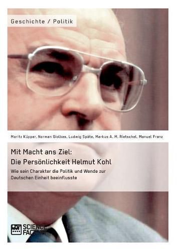 Mit Macht ans Ziel. Die Persoenlichkeit Helmut Kohl: Wie sein Charakter die Politik und Wende zur Deutschen Einheit beeinflusste