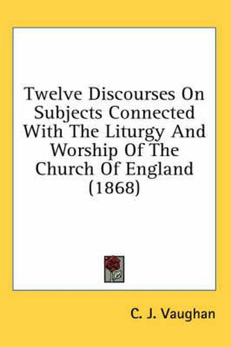 Cover image for Twelve Discourses on Subjects Connected with the Liturgy and Worship of the Church of England (1868)