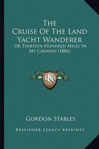 Cover image for The Cruise of the Land Yacht Wanderer: Or Thirteen Hundred Miles in My Caravan (1886)