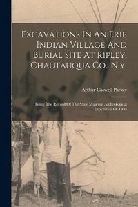 Cover image for Excavations In An Erie Indian Village And Burial Site At Ripley, Chautauqua Co., N.y.