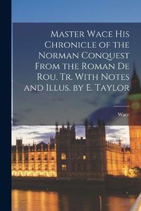 Cover image for Master Wace His Chronicle of the Norman Conquest From the Roman De Rou. Tr. With Notes and Illus. by E. Taylor