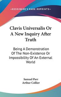 Cover image for Clavis Universalis or a New Inquiry After Truth: Being a Demonstration of the Non-Existence or Impossibility of an External World