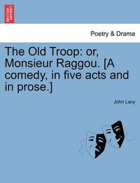 Cover image for The Old Troop: Or, Monsieur Raggou. [A Comedy, in Five Acts and in Prose.]