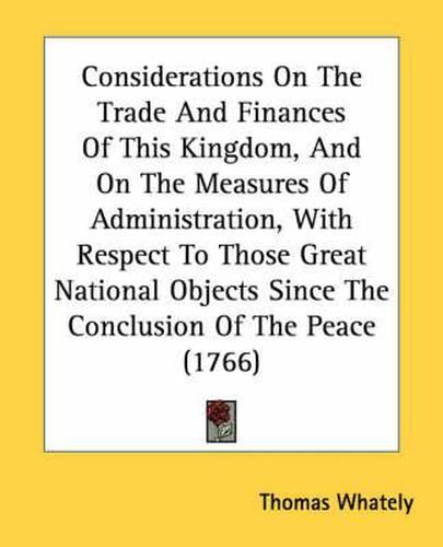 Cover image for Considerations on the Trade and Finances of This Kingdom, and on the Measures of Administration, with Respect to Those Great National Objects Since the Conclusion of the Peace (1766)