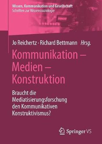 Cover image for Kommunikation - Medien - Konstruktion: Braucht die Mediatisierungsforschung den Kommunikativen Konstruktivismus?