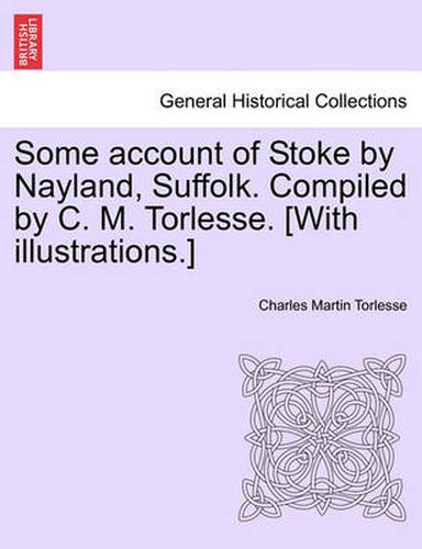 Cover image for Some Account of Stoke by Nayland, Suffolk. Compiled by C. M. Torlesse. [With Illustrations.]