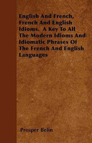 English And French, French And English Idioms. A Key To All The Modern Idioms And Idiomatic Phrases Of The French And English Languages