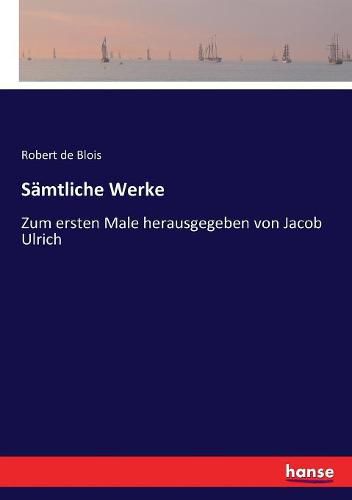 Samtliche Werke: Zum ersten Male herausgegeben von Jacob Ulrich