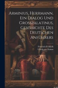 Cover image for Arminius, Herrmann, Ein Dialog Und Grosspalatinus, Geschichte Des Deutschen Anfuehrers