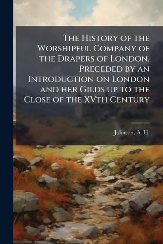 Cover image for The History of the Worshipful Company of the Drapers of London, Preceded by an Introduction on London and Her Gilds Up to the Close of the Xvth Century