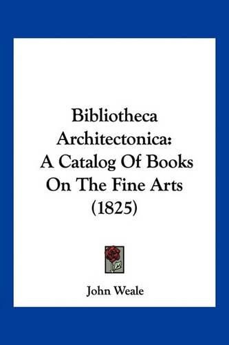 Cover image for Bibliotheca Architectonica: A Catalog of Books on the Fine Arts (1825)
