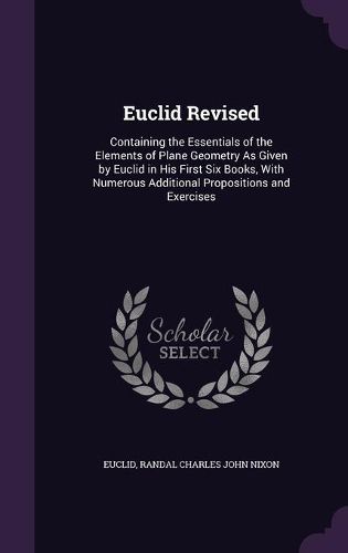 Cover image for Euclid Revised: Containing the Essentials of the Elements of Plane Geometry as Given by Euclid in His First Six Books, with Numerous Additional Propositions and Exercises