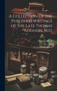 Cover image for A Collection of the Published Writings of the Late Thomas Addison, M.D.