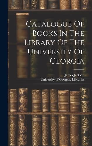 Cover image for Catalogue Of Books In The Library Of The University Of Georgia