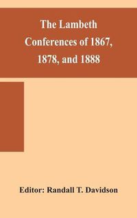 Cover image for The Lambeth conferences of 1867, 1878, and 1888: with the official reports and resolutions, together with the sermons preached at the conferences