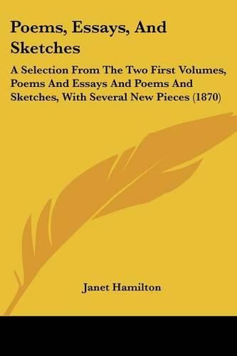 Cover image for Poems, Essays, And Sketches: A Selection From The Two First Volumes, Poems And Essays And Poems And Sketches, With Several New Pieces (1870)