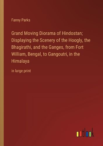 Cover image for Grand Moving Diorama of Hindostan; Displaying the Scenery of the Hoogly, the Bhagirathi, and the Ganges, from Fort William, Bengal, to Gangoutri, in the Himalaya