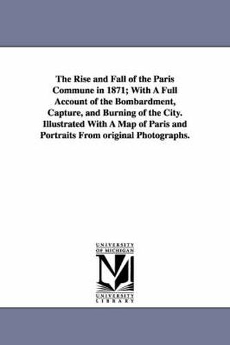 Cover image for The Rise and Fall of the Paris Commune in 1871; With A Full Account of the Bombardment, Capture, and Burning of the City. Illustrated With A Map of Paris and Portraits From original Photographs.