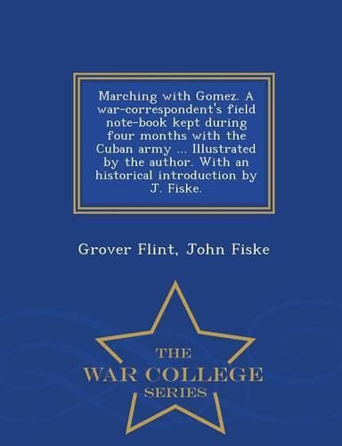 Marching with Gomez. a War-Correspondent's Field Note-Book Kept During Four Months with the Cuban Army ... Illustrated by the Author. with an Historical Introduction by J. Fiske. - War College Series