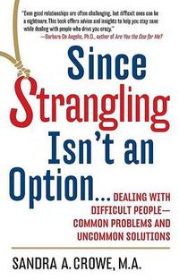 Cover image for Since Strangling Isn't an Option: Dealing with Difficult People--Common Problems and Uncommon Solutions