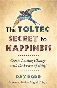Cover image for Toltec Secret to Happiness: Create Lasting Change with the Power of Belief
