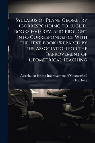 Cover image for Syllabus of Plane Geometry (corresponding to Euclid, Books I-VI) Rev. and Brought Into Correspondence With the Text-book Prepared by the Association for the Improvement of Geometrical Teaching