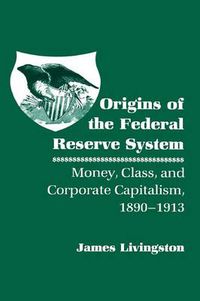 Cover image for Origins of the Federal Reserve System: Money, Class and Corporate Capitalism, 1890-1913