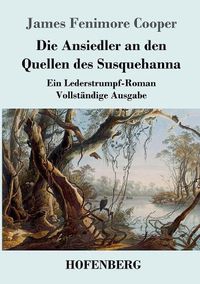 Cover image for Die Ansiedler an den Quellen des Susquehanna: Ein Lederstrumpf-Roman Vollstandige Ausgabe