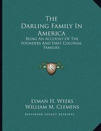 Cover image for The Darling Family in America: Being an Account of the Founders and First Colonial Families