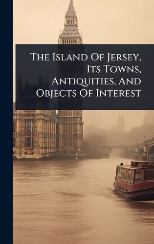 Cover image for The Island Of Jersey, Its Towns, Antiquities, And Objects Of Interest