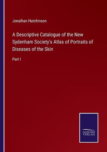 Cover image for A Descriptive Catalogue of the New Sydenham Society's Atlas of Portraits of Diseases of the Skin: Part I
