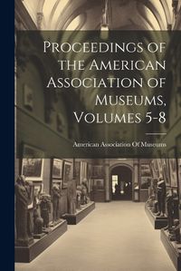 Cover image for Proceedings of the American Association of Museums, Volumes 5-8