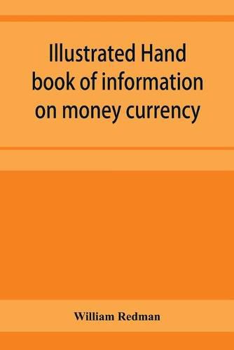 Illustrated hand book of information on money currency and precious metals, monetary systems of the principal countries of the world. Hall-marks and date-letters from 1509 to 1920 on ecclesiastical and domestic plate; stocks of money in the world; wealth o