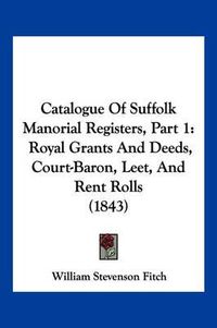 Cover image for Catalogue of Suffolk Manorial Registers, Part 1: Royal Grants and Deeds, Court-Baron, Leet, and Rent Rolls (1843)