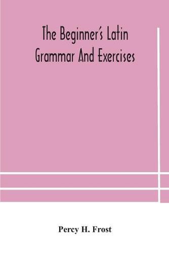 Cover image for The beginner's Latin grammar and exercises