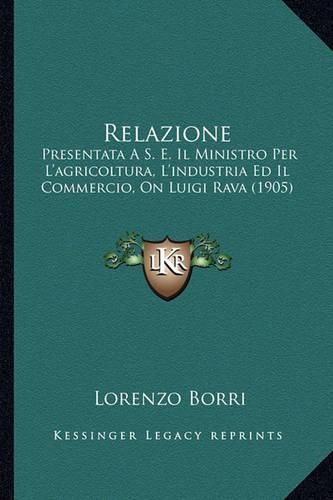 Cover image for Relazione: Presentata A S. E. Il Ministro Per L'Agricoltura, L'Industria Ed Il Commercio, on Luigi Rava (1905)