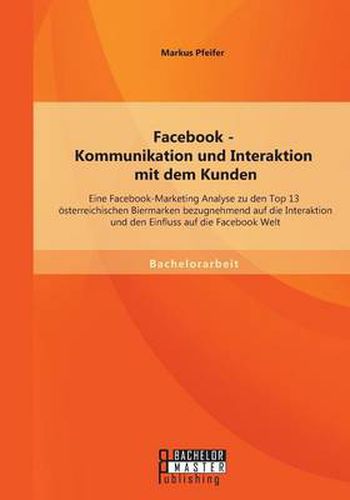 Cover image for Facebook - Kommunikation und Interaktion mit dem Kunden: Eine Facebook-Marketing Analyse zu den Top 13 oesterreichischen Biermarken bezugnehmend auf die Interaktion und den Einfluss auf die Facebook Welt