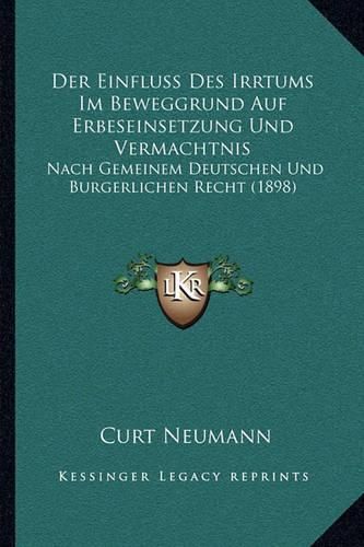 Cover image for Der Einfluss Des Irrtums Im Beweggrund Auf Erbeseinsetzung Und Vermachtnis: Nach Gemeinem Deutschen Und Burgerlichen Recht (1898)