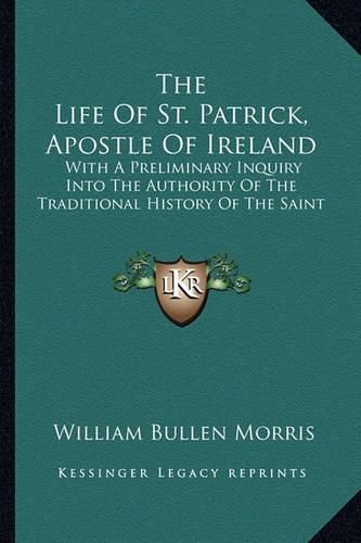 The Life of St. Patrick, Apostle of Ireland: With a Preliminary Inquiry Into the Authority of the Traditional History of the Saint