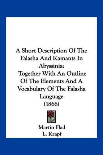 Cover image for A Short Description of the Falasha and Kamants in Abyssinia: Together with an Outline of the Elements and a Vocabulary of the Falasha Language (1866)